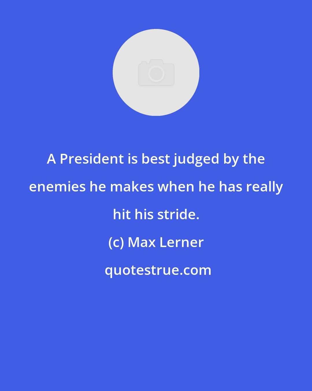 Max Lerner: A President is best judged by the enemies he makes when he has really hit his stride.