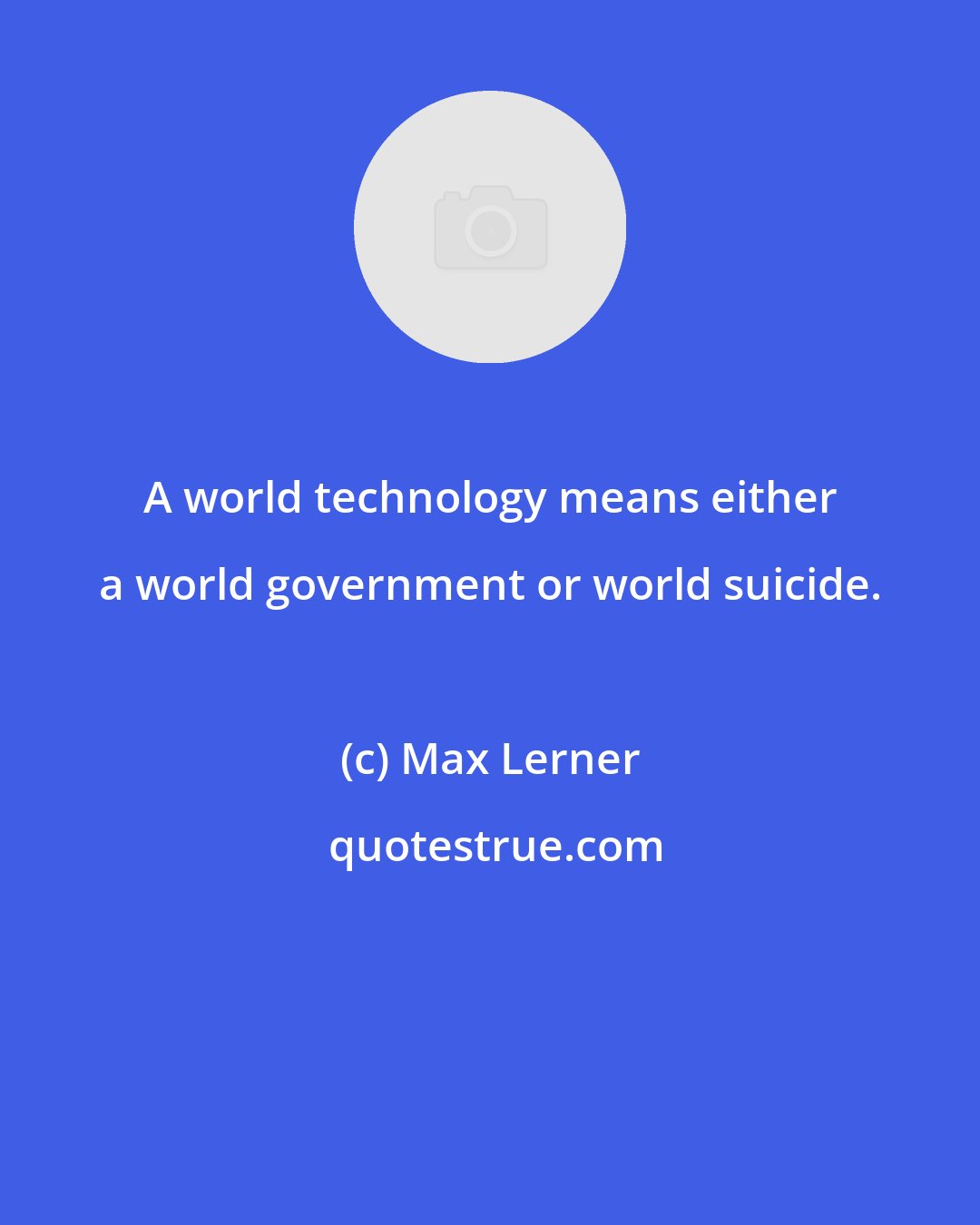 Max Lerner: A world technology means either a world government or world suicide.