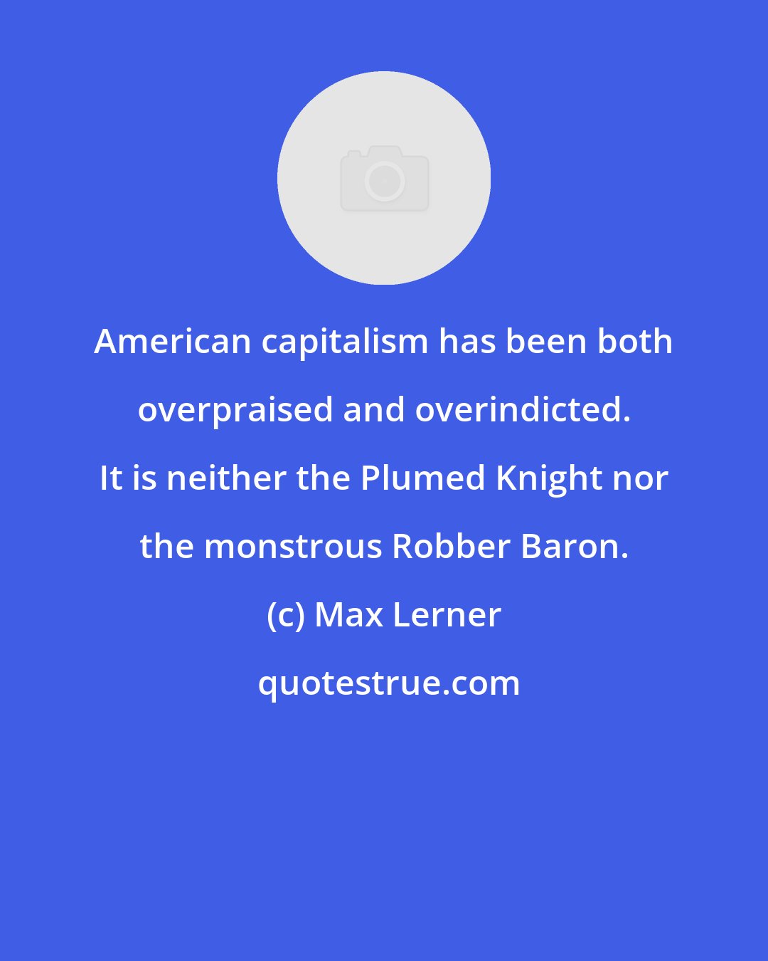 Max Lerner: American capitalism has been both overpraised and overindicted. It is neither the Plumed Knight nor the monstrous Robber Baron.