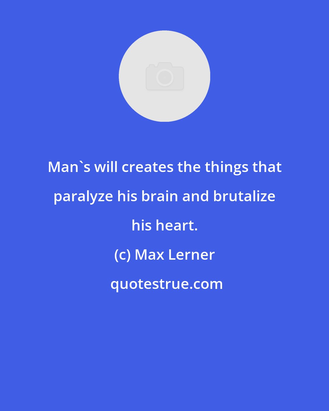 Max Lerner: Man's will creates the things that paralyze his brain and brutalize his heart.