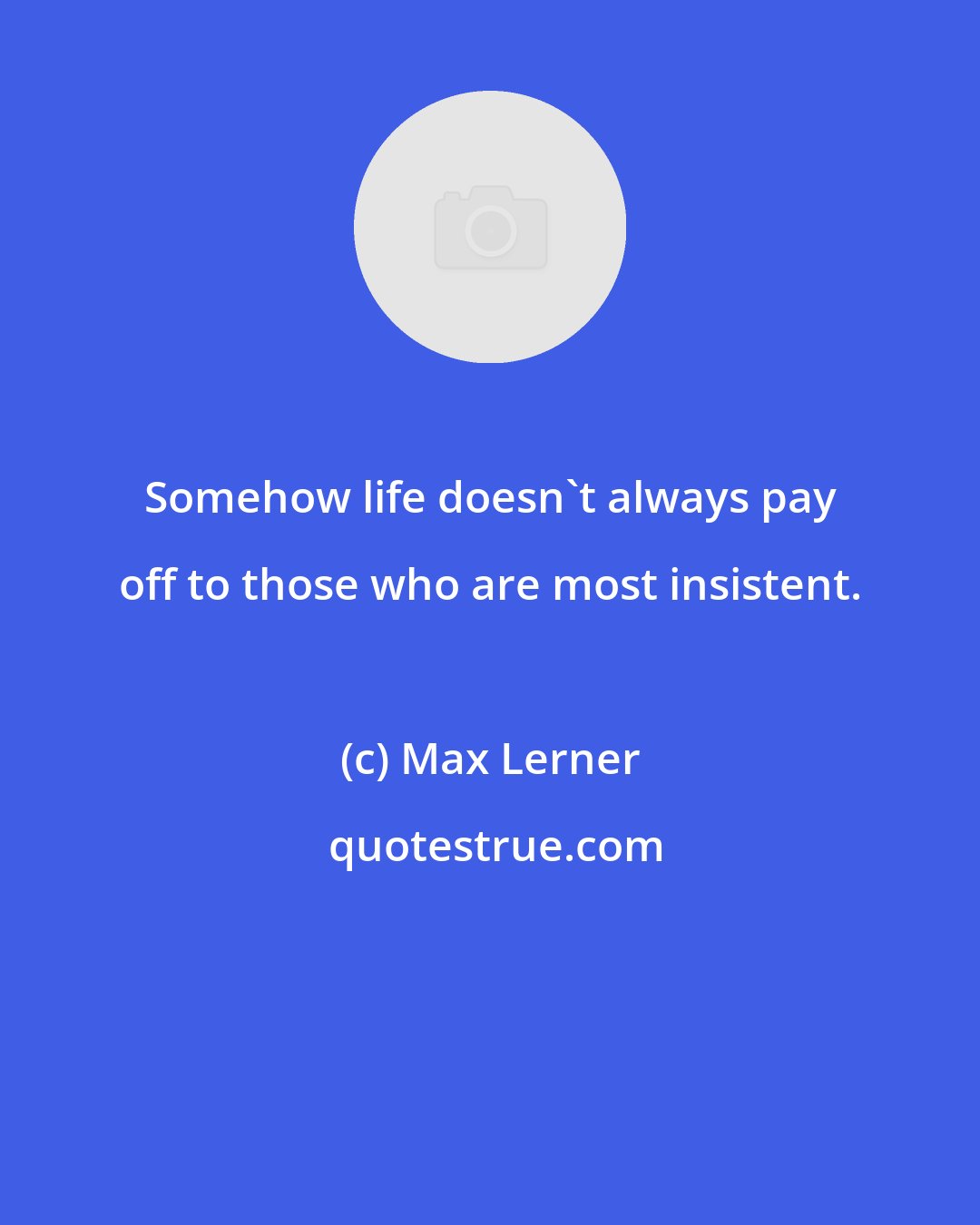 Max Lerner: Somehow life doesn't always pay off to those who are most insistent.