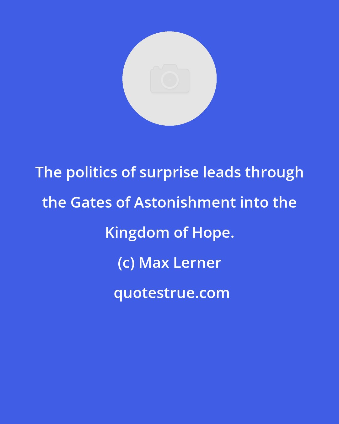 Max Lerner: The politics of surprise leads through the Gates of Astonishment into the Kingdom of Hope.