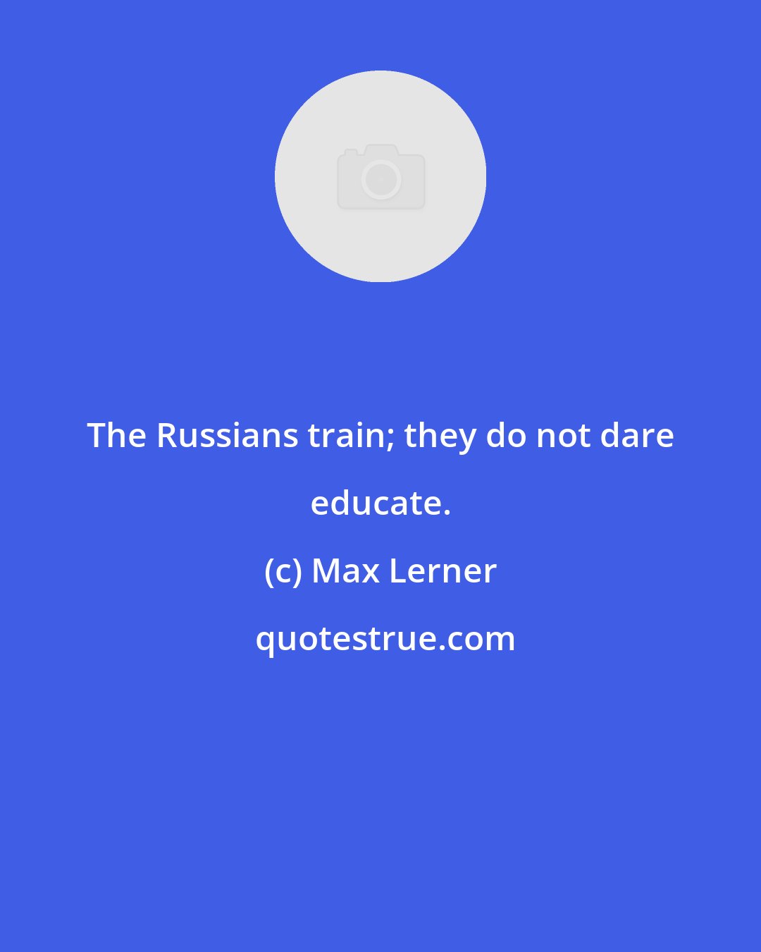 Max Lerner: The Russians train; they do not dare educate.