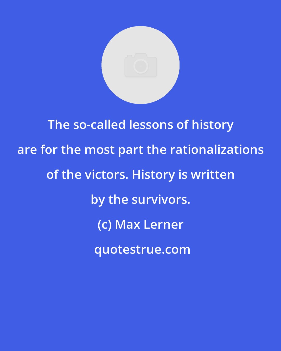 Max Lerner: The so-called lessons of history are for the most part the rationalizations of the victors. History is written by the survivors.