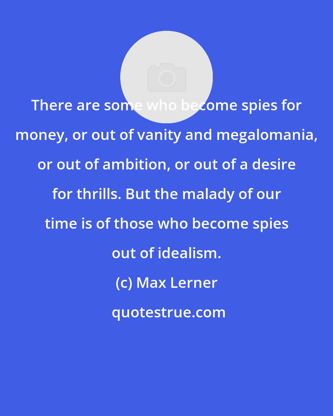 Max Lerner: There are some who become spies for money, or out of vanity and megalomania, or out of ambition, or out of a desire for thrills. But the malady of our time is of those who become spies out of idealism.