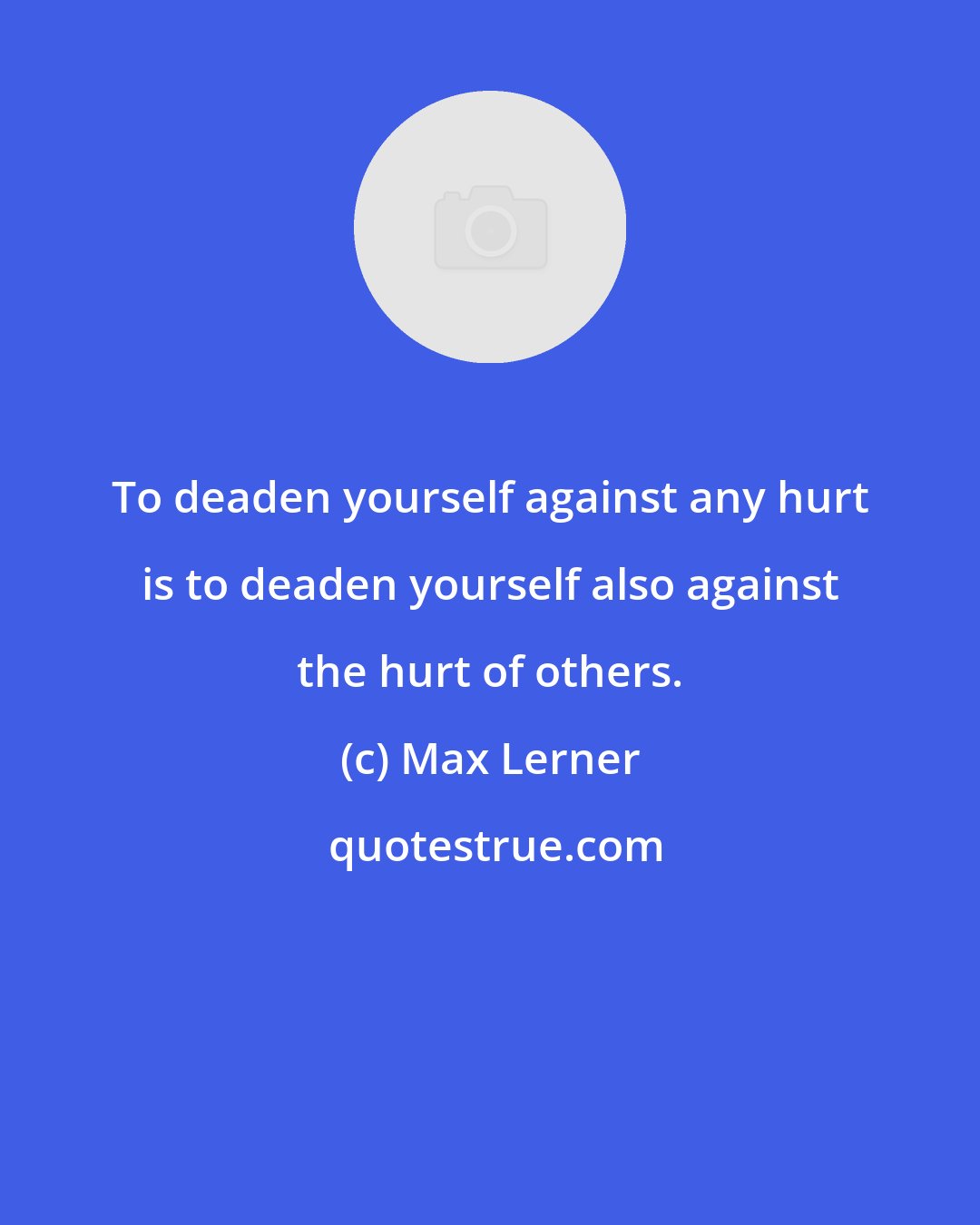 Max Lerner: To deaden yourself against any hurt is to deaden yourself also against the hurt of others.