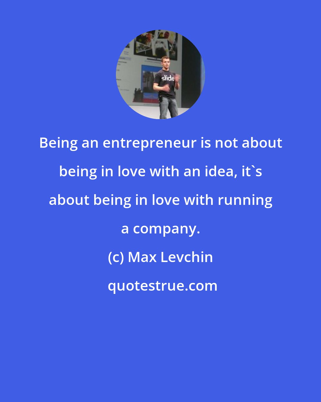 Max Levchin: Being an entrepreneur is not about being in love with an idea, it's about being in love with running a company.