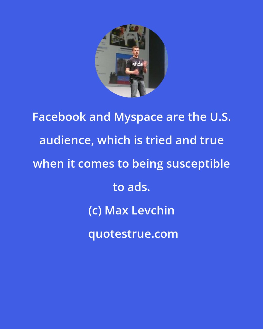 Max Levchin: Facebook and Myspace are the U.S. audience, which is tried and true when it comes to being susceptible to ads.
