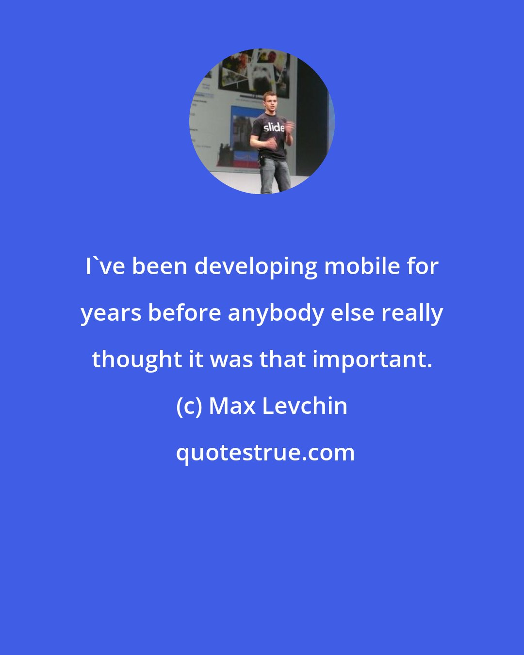 Max Levchin: I've been developing mobile for years before anybody else really thought it was that important.