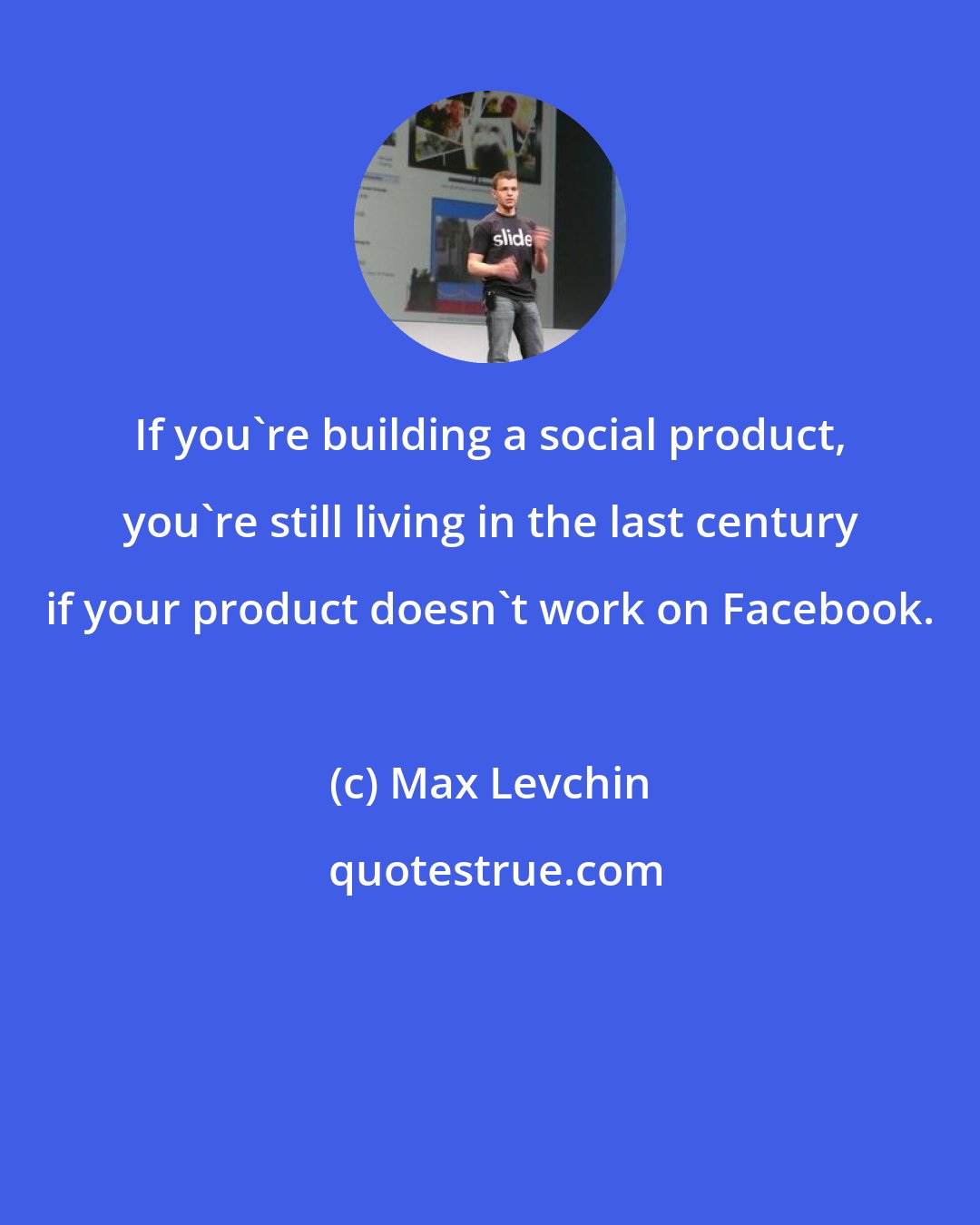 Max Levchin: If you're building a social product, you're still living in the last century if your product doesn't work on Facebook.