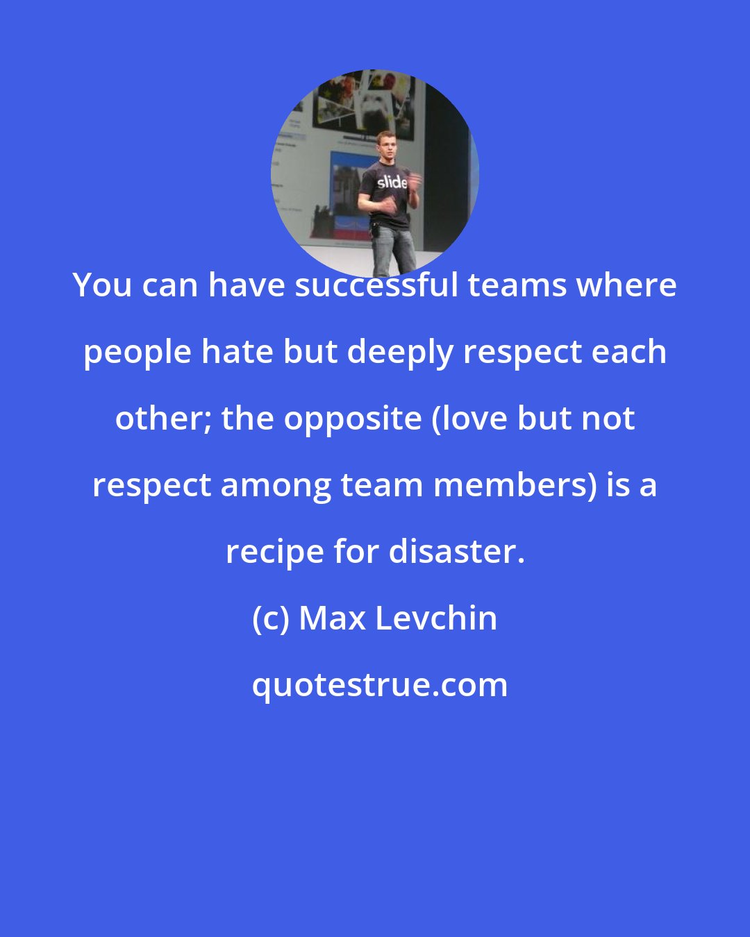 Max Levchin: You can have successful teams where people hate but deeply respect each other; the opposite (love but not respect among team members) is a recipe for disaster.