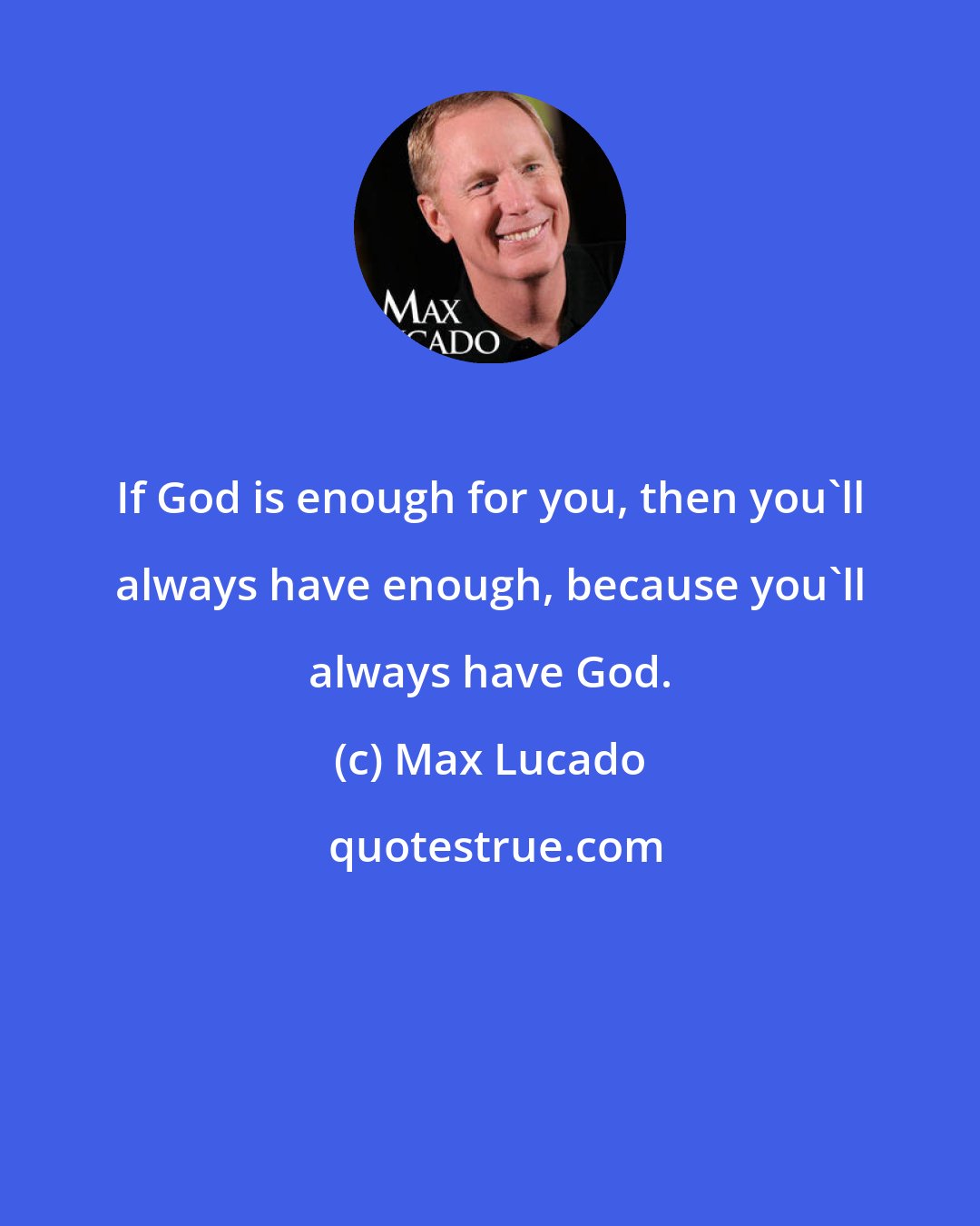 Max Lucado: If God is enough for you, then you'll always have enough, because you'll always have God.