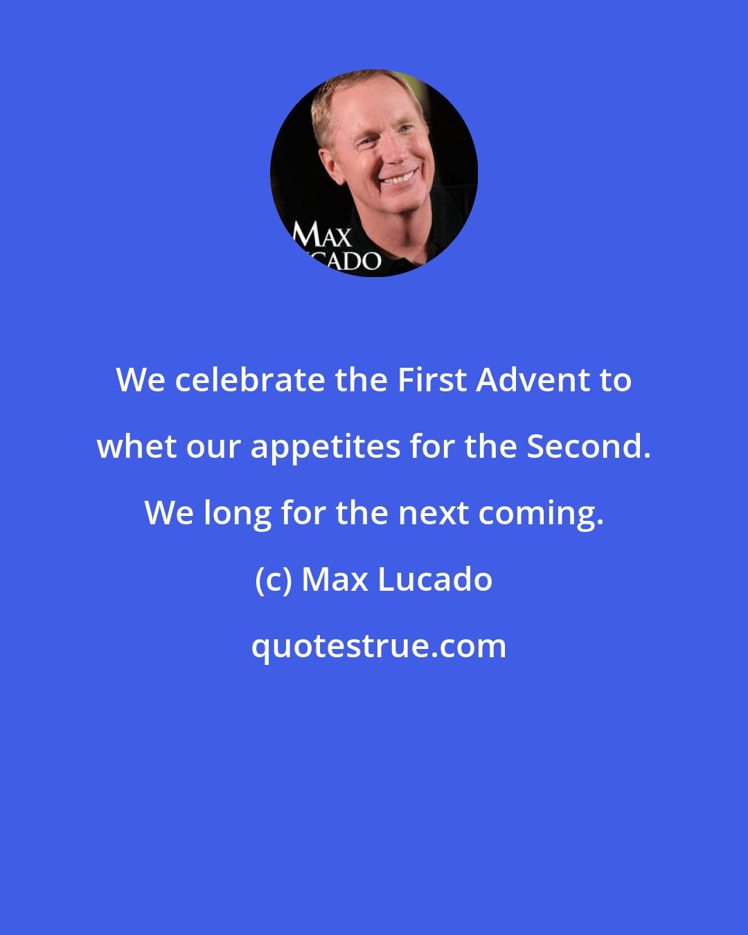 Max Lucado: We celebrate the First Advent to whet our appetites for the Second. We long for the next coming.