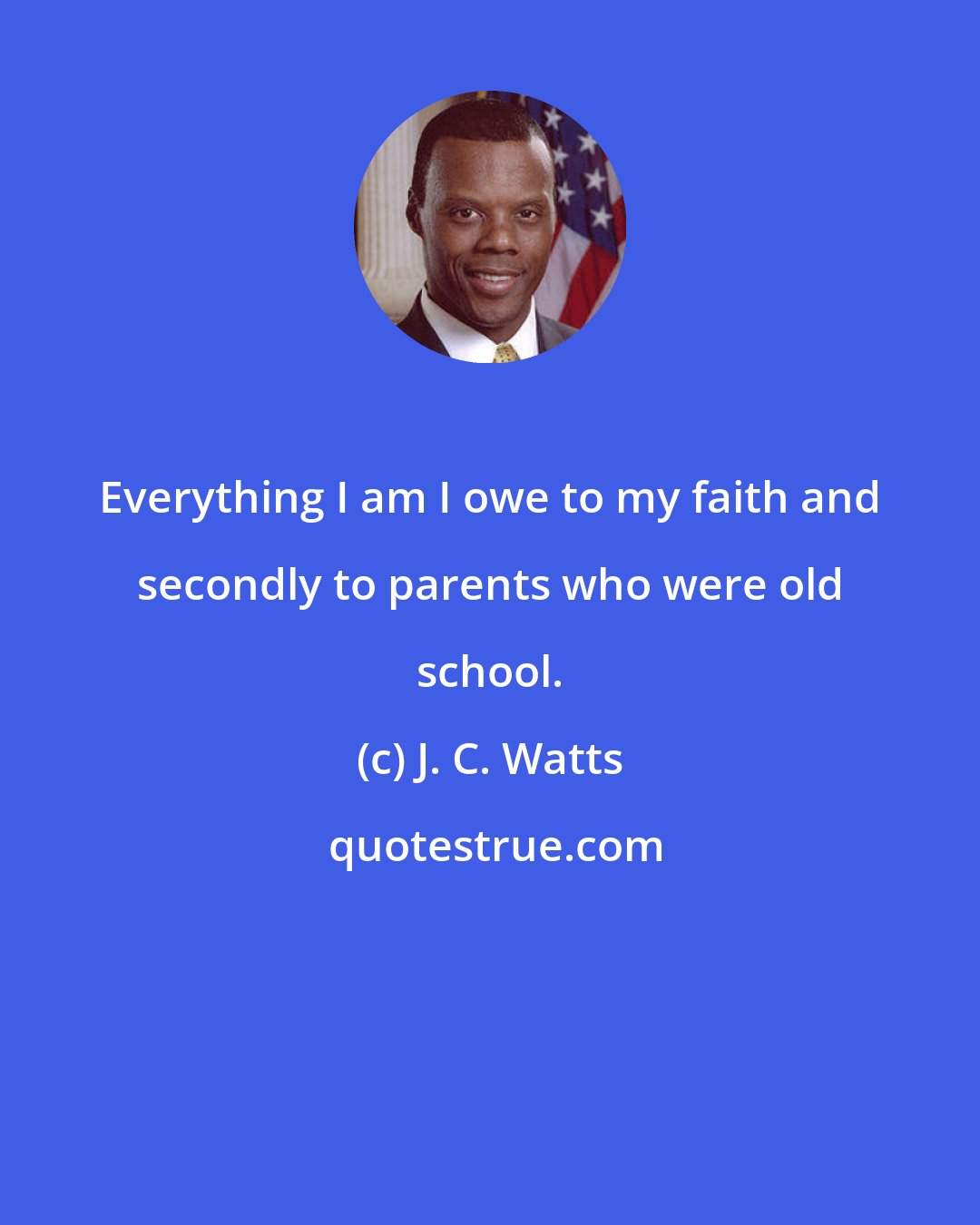 J. C. Watts: Everything I am I owe to my faith and secondly to parents who were old school.