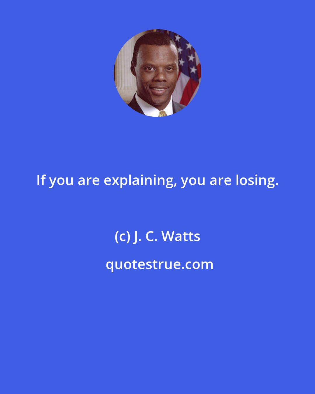 J. C. Watts: If you are explaining, you are losing.