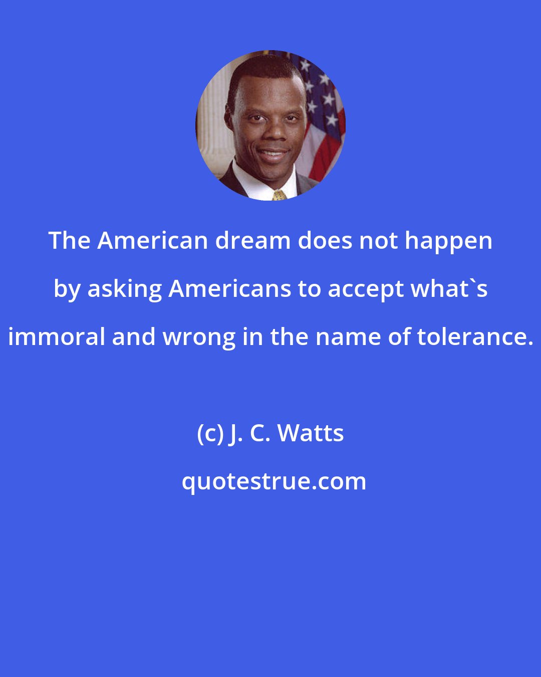 J. C. Watts: The American dream does not happen by asking Americans to accept what's immoral and wrong in the name of tolerance.