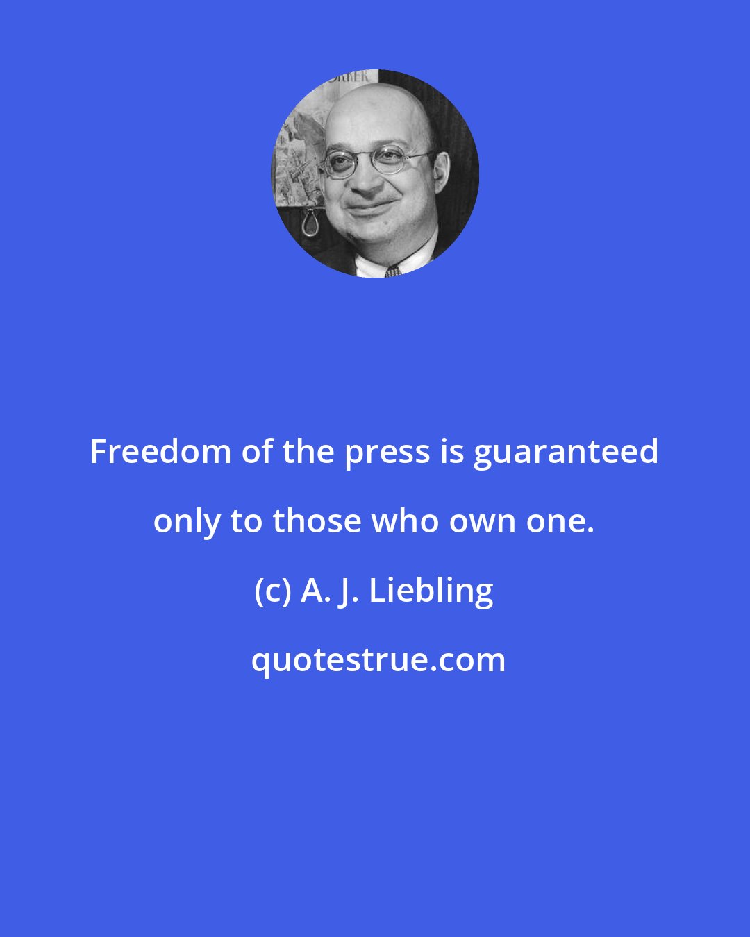 A. J. Liebling: Freedom of the press is guaranteed only to those who own one.