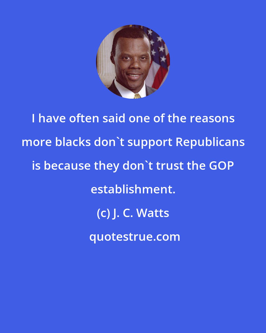 J. C. Watts: I have often said one of the reasons more blacks don't support Republicans is because they don't trust the GOP establishment.