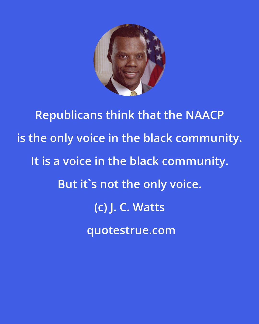 J. C. Watts: Republicans think that the NAACP is the only voice in the black community. It is a voice in the black community. But it's not the only voice.