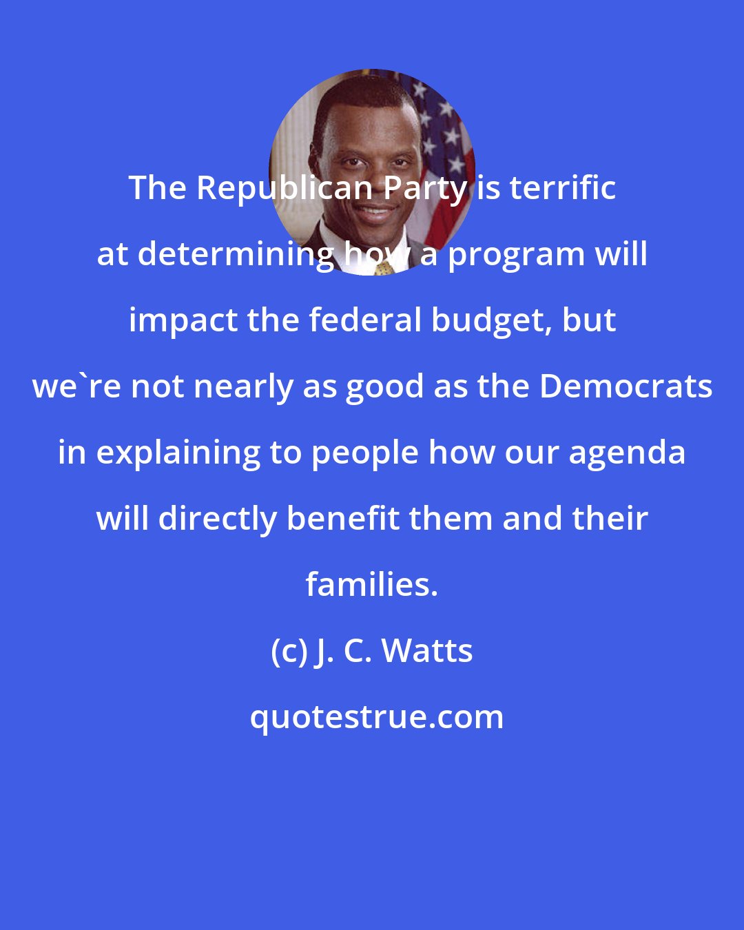 J. C. Watts: The Republican Party is terrific at determining how a program will impact the federal budget, but we're not nearly as good as the Democrats in explaining to people how our agenda will directly benefit them and their families.