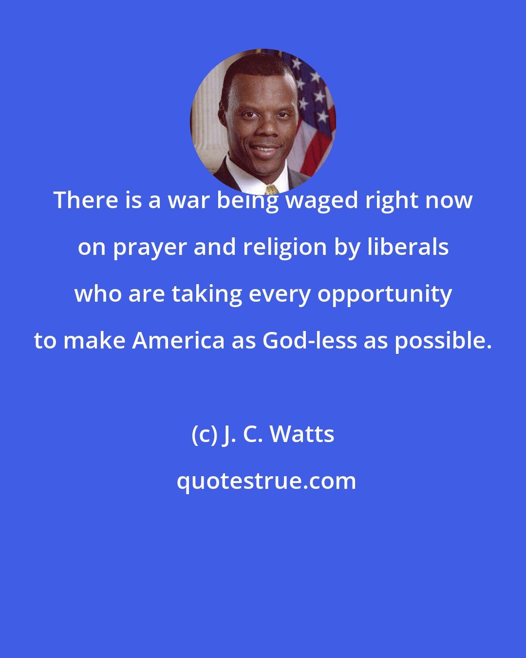 J. C. Watts: There is a war being waged right now on prayer and religion by liberals who are taking every opportunity to make America as God-less as possible.