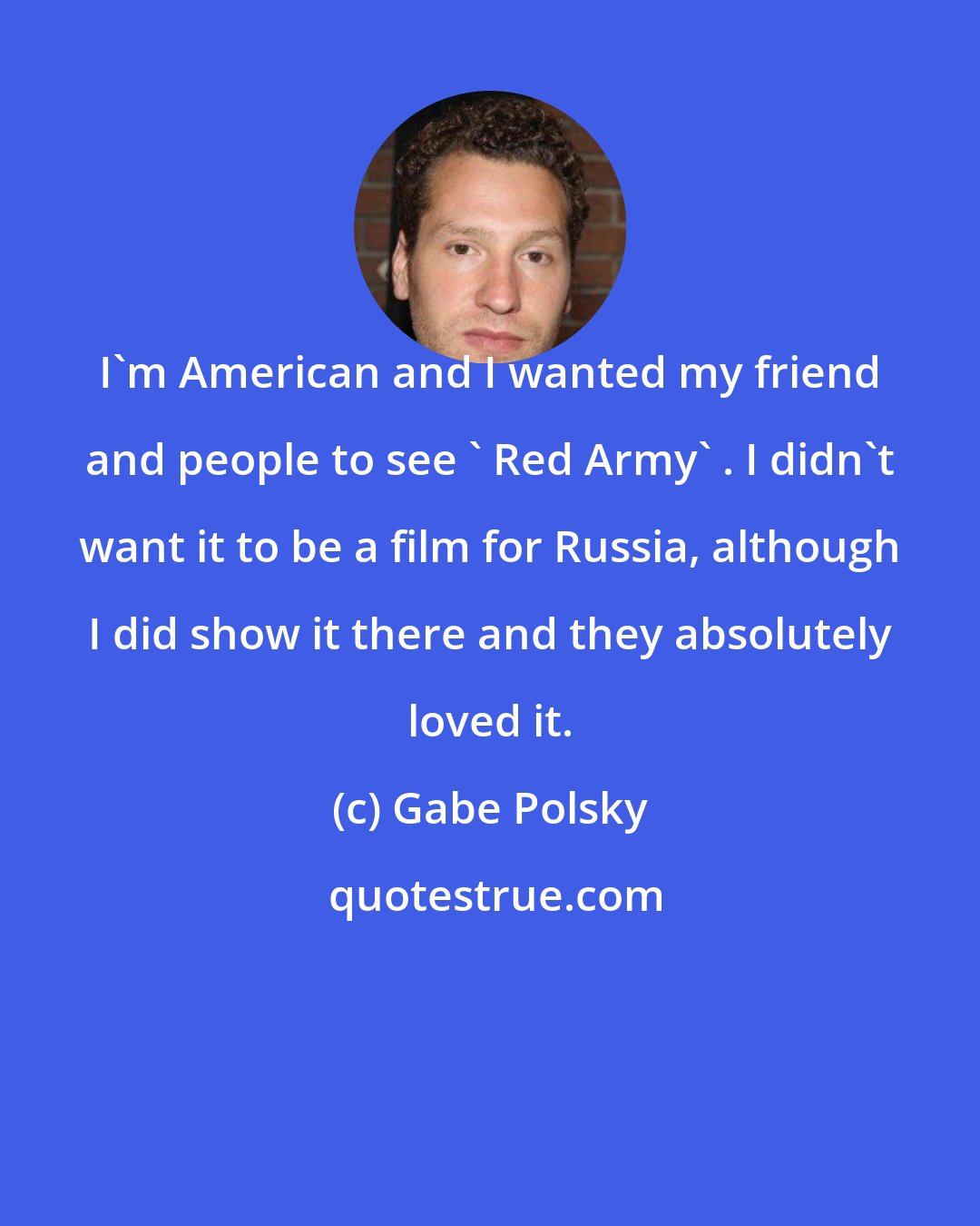 Gabe Polsky: I'm American and I wanted my friend and people to see ' Red Army' . I didn't want it to be a film for Russia, although I did show it there and they absolutely loved it.