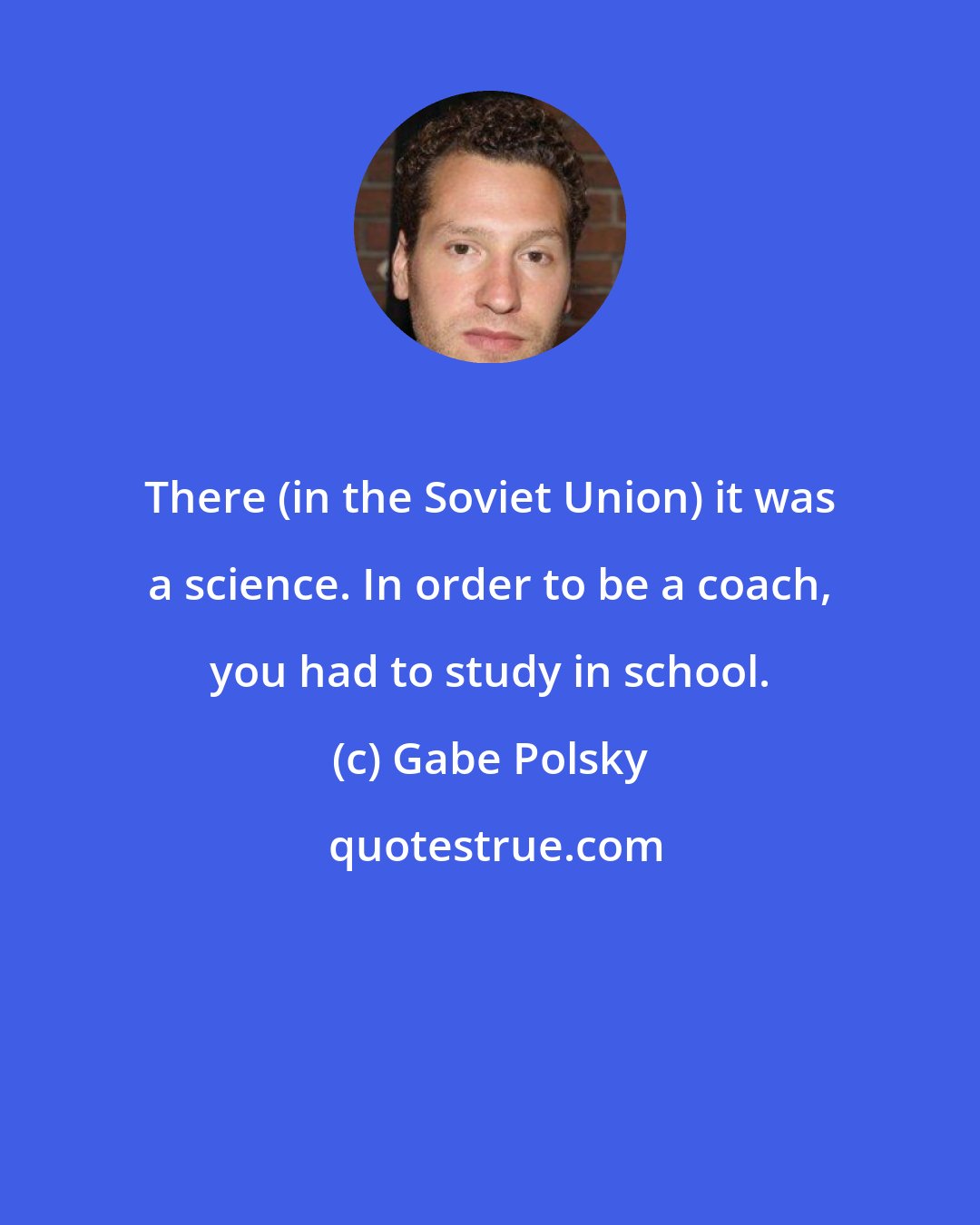 Gabe Polsky: There (in the Soviet Union) it was a science. In order to be a coach, you had to study in school.