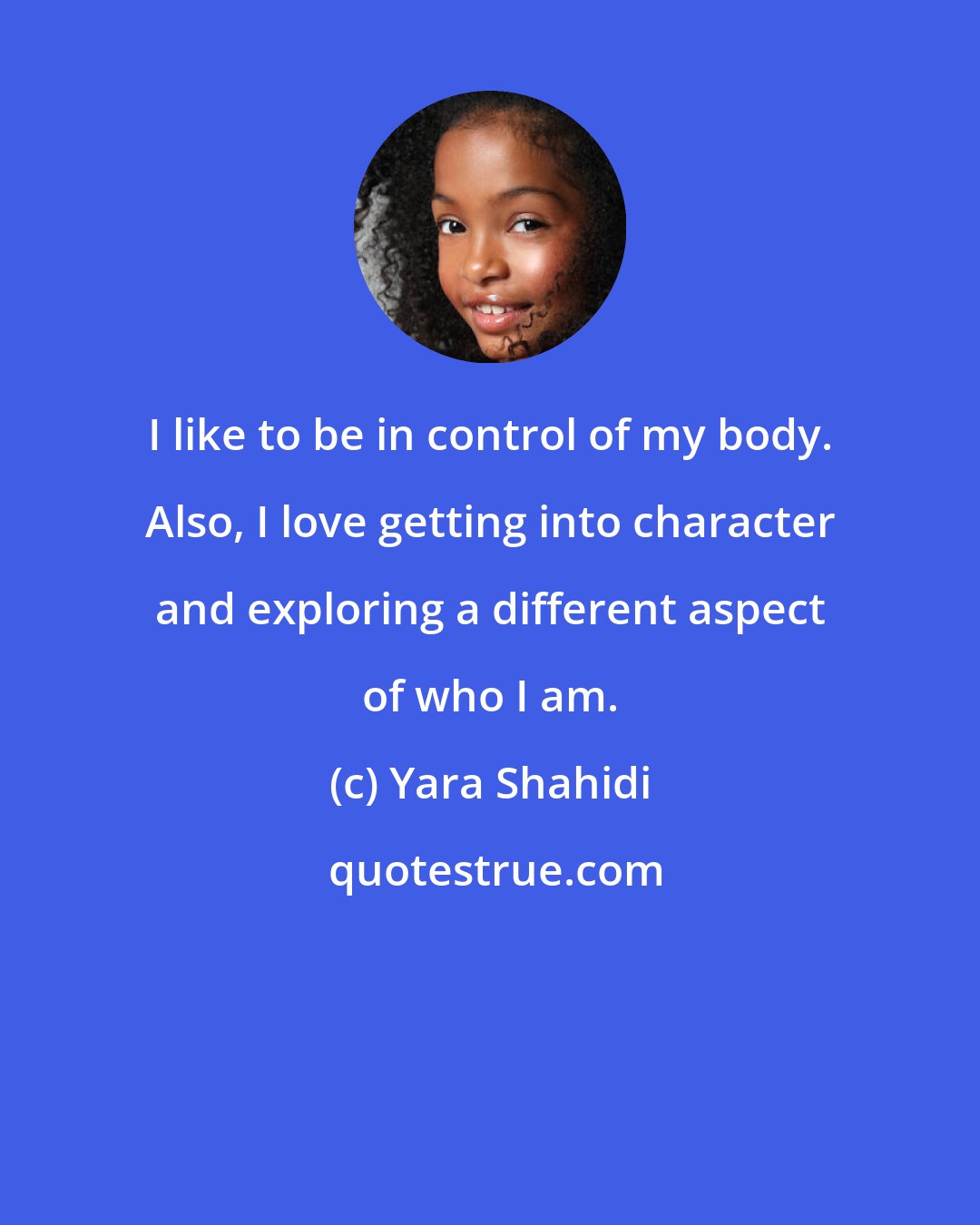 Yara Shahidi: I like to be in control of my body. Also, I love getting into character and exploring a different aspect of who I am.