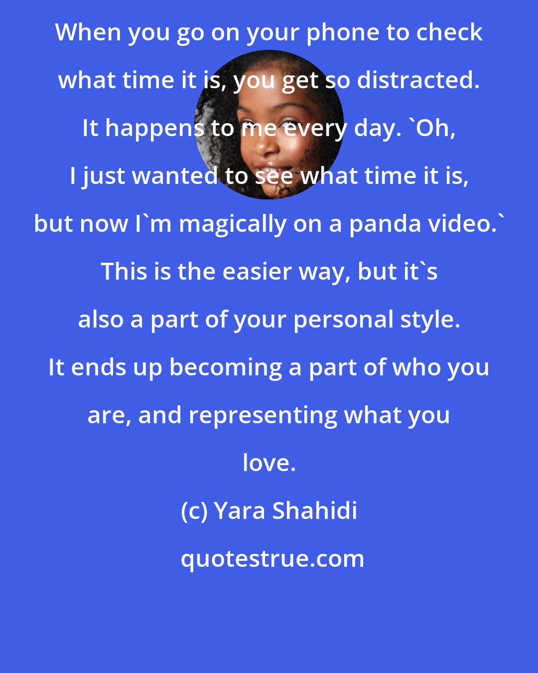 Yara Shahidi: When you go on your phone to check what time it is, you get so distracted. It happens to me every day. 'Oh, I just wanted to see what time it is, but now I'm magically on a panda video.' This is the easier way, but it's also a part of your personal style. It ends up becoming a part of who you are, and representing what you love.