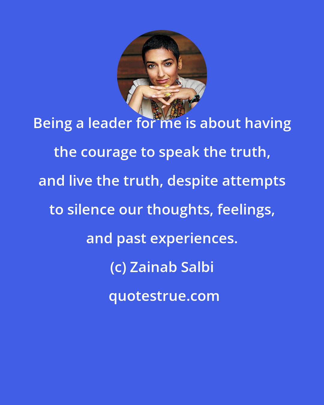 Zainab Salbi: Being a leader for me is about having the courage to speak the truth, and live the truth, despite attempts to silence our thoughts, feelings, and past experiences.