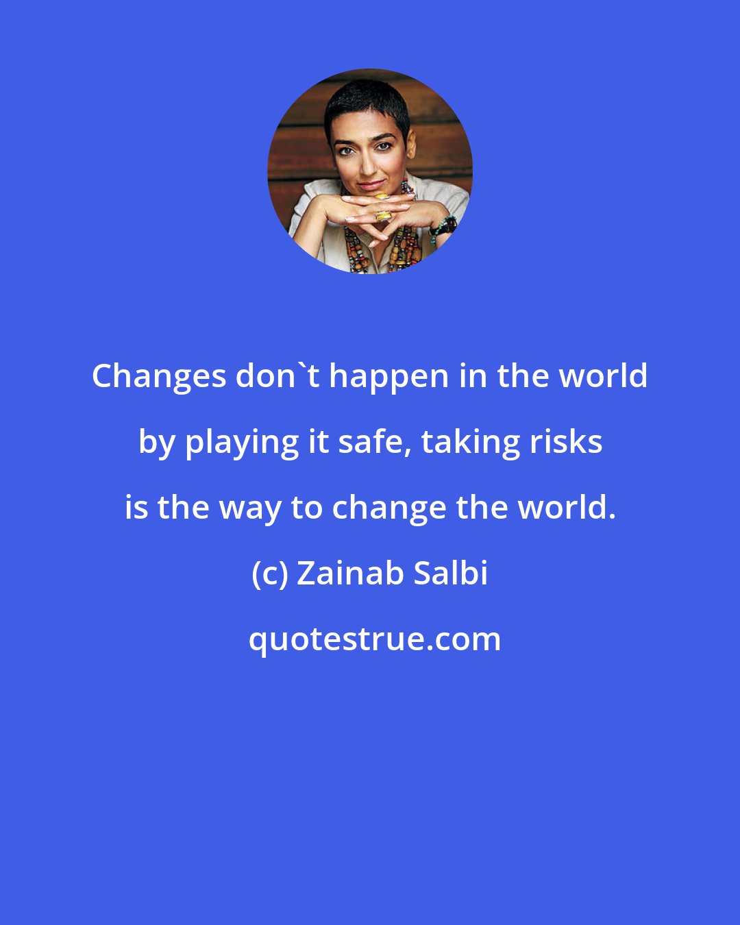 Zainab Salbi: Changes don't happen in the world by playing it safe, taking risks is the way to change the world.