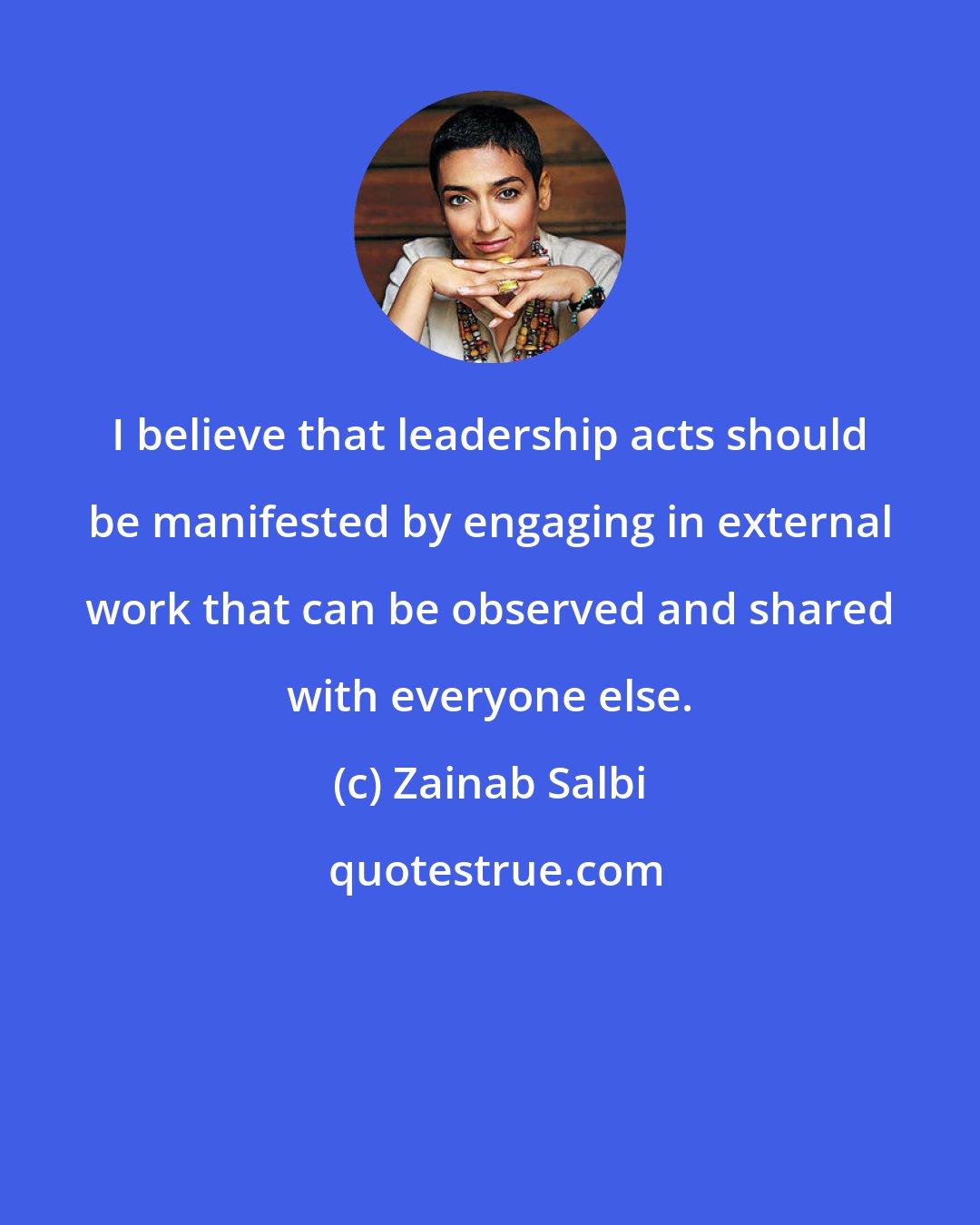 Zainab Salbi: I believe that leadership acts should be manifested by engaging in external work that can be observed and shared with everyone else.