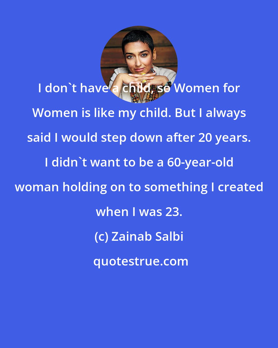 Zainab Salbi: I don't have a child, so Women for Women is like my child. But I always said I would step down after 20 years. I didn't want to be a 60-year-old woman holding on to something I created when I was 23.