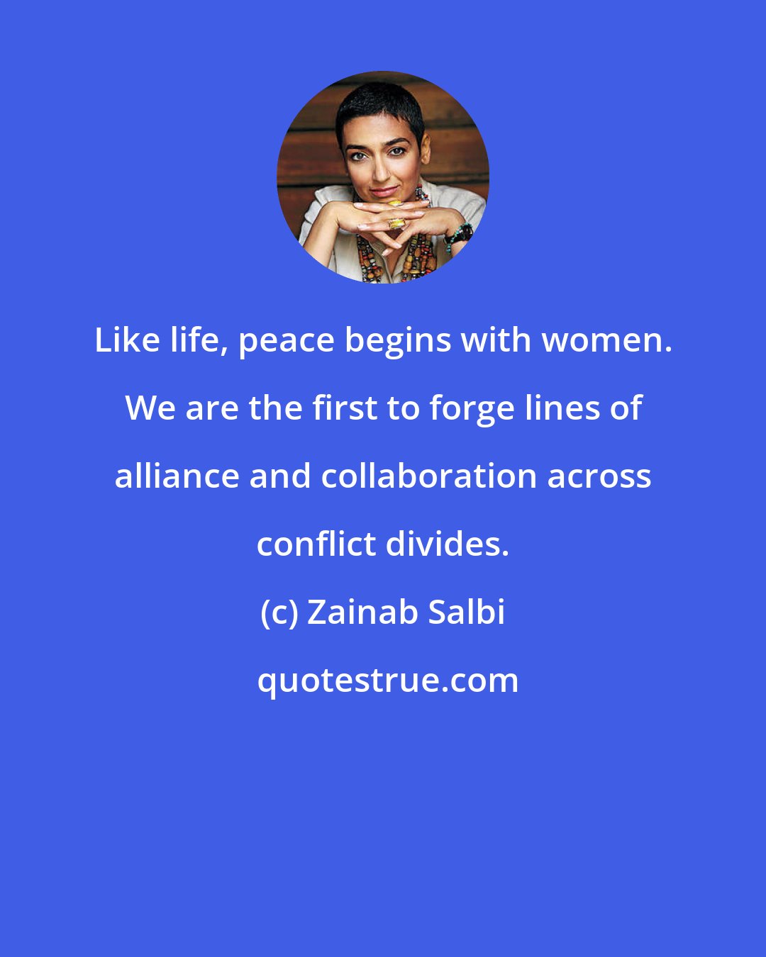 Zainab Salbi: Like life, peace begins with women. We are the first to forge lines of alliance and collaboration across conflict divides.