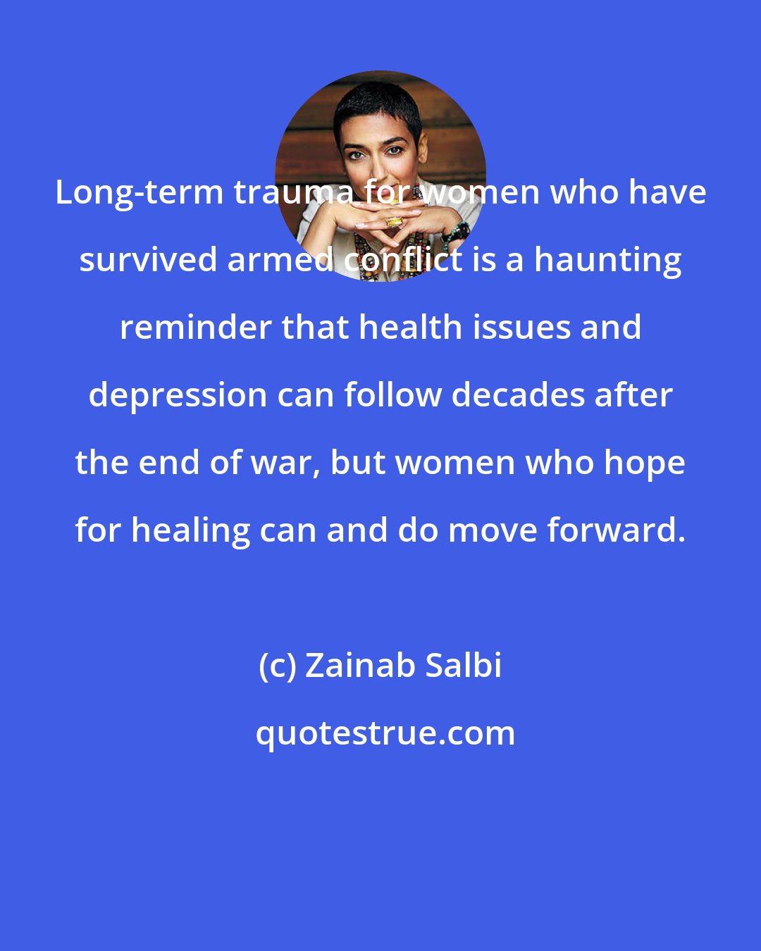 Zainab Salbi: Long-term trauma for women who have survived armed conflict is a haunting reminder that health issues and depression can follow decades after the end of war, but women who hope for healing can and do move forward.