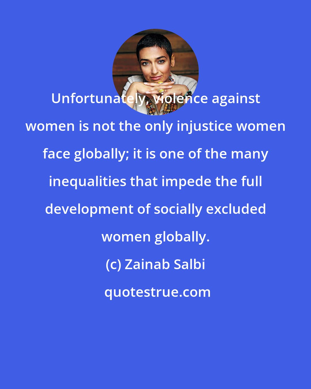 Zainab Salbi: Unfortunately, violence against women is not the only injustice women face globally; it is one of the many inequalities that impede the full development of socially excluded women globally.