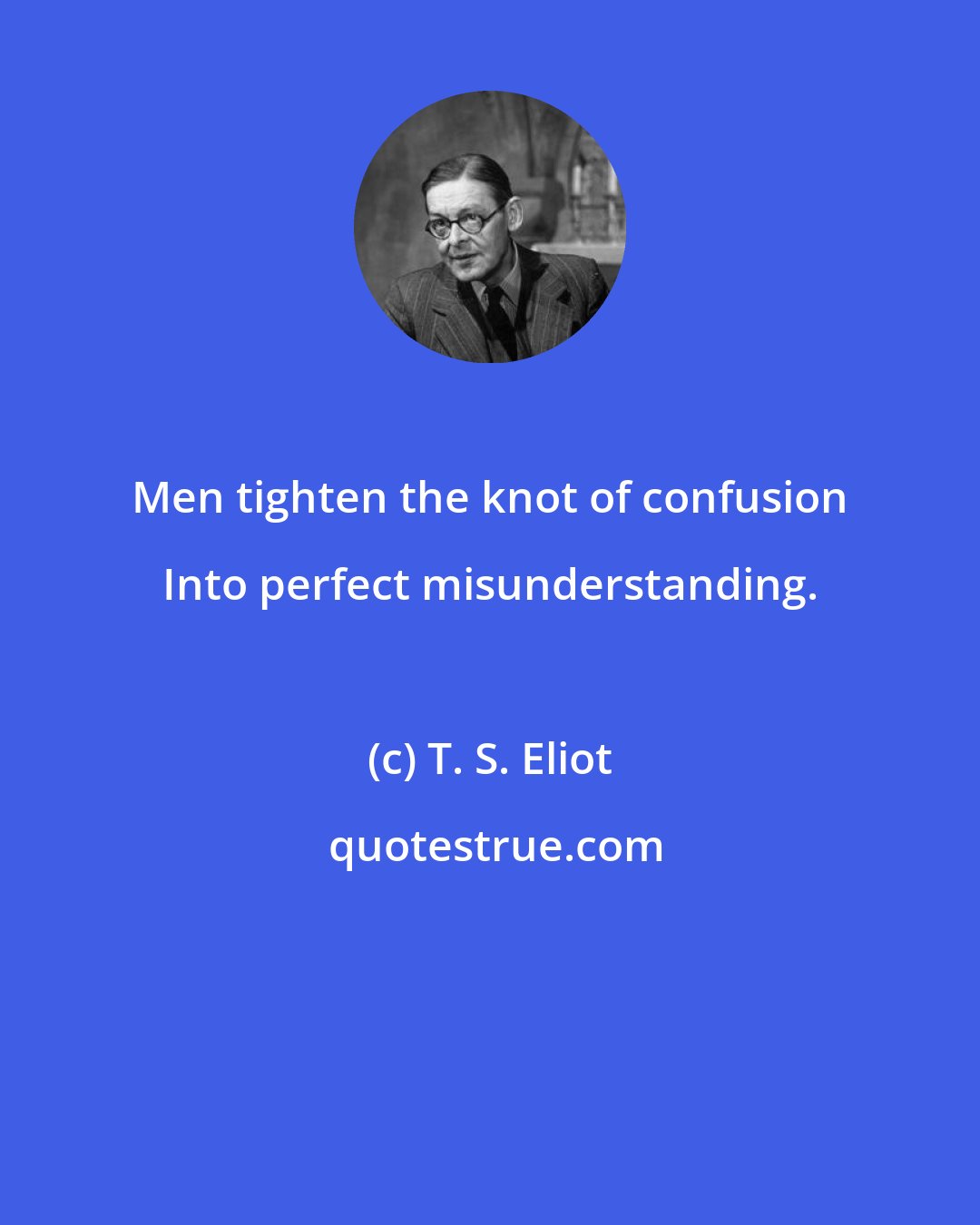 T. S. Eliot: Men tighten the knot of confusion Into perfect misunderstanding.