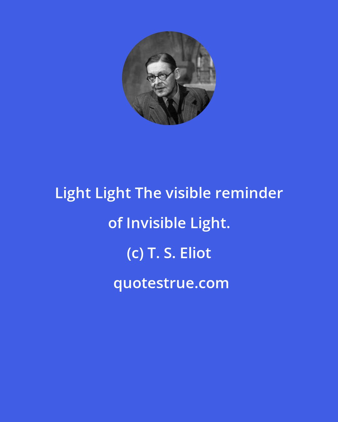 T. S. Eliot: Light Light The visible reminder of Invisible Light.