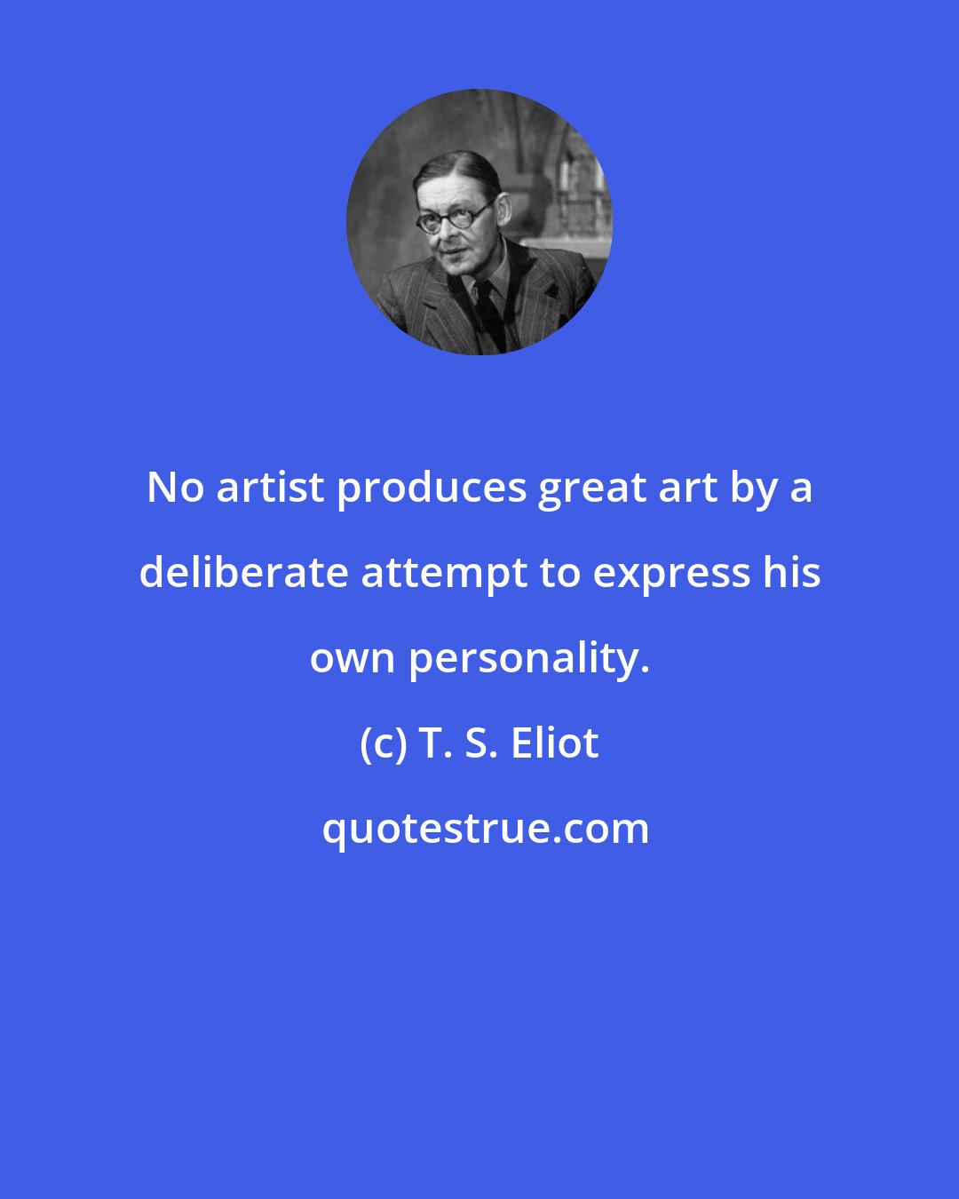 T. S. Eliot: No artist produces great art by a deliberate attempt to express his own personality.