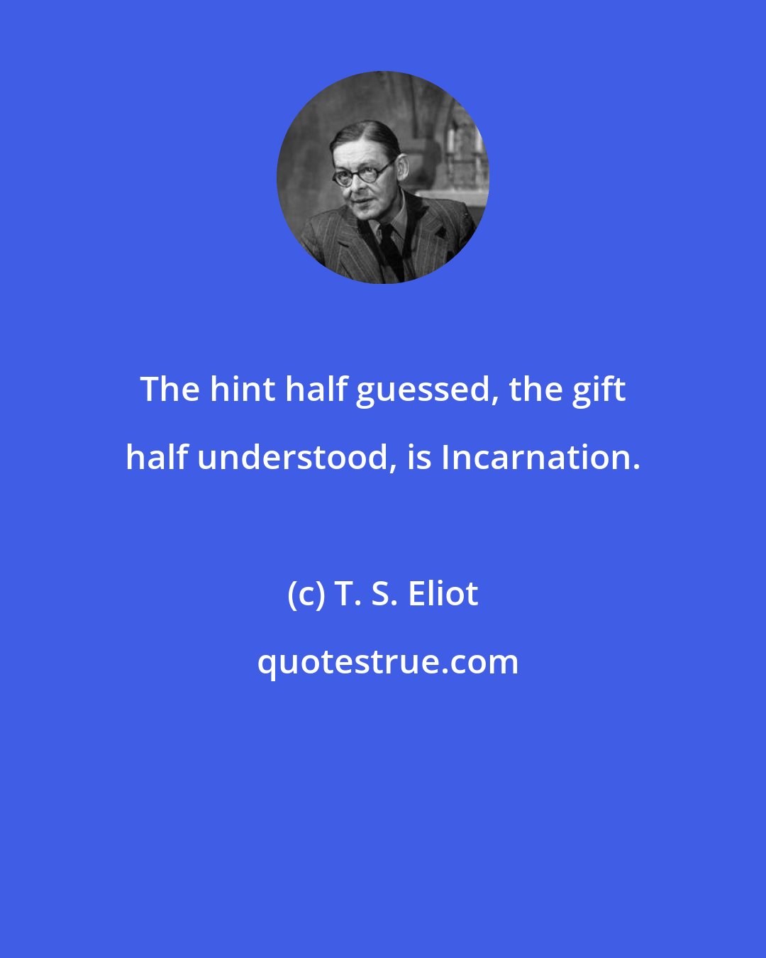 T. S. Eliot: The hint half guessed, the gift half understood, is Incarnation.