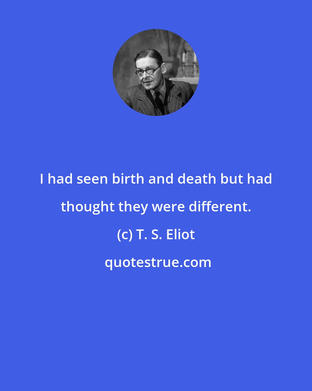 T. S. Eliot: I had seen birth and death but had thought they were different.