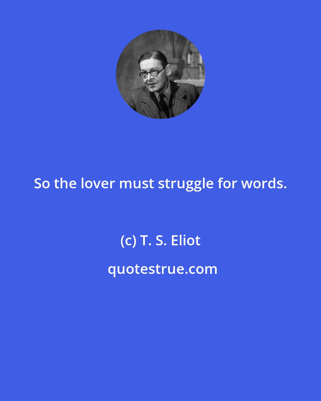 T. S. Eliot: So the lover must struggle for words.