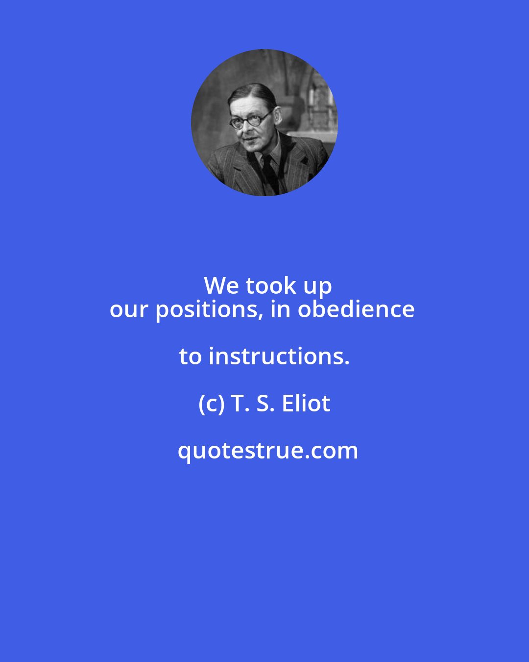 T. S. Eliot: We took up
our positions, in obedience to instructions.