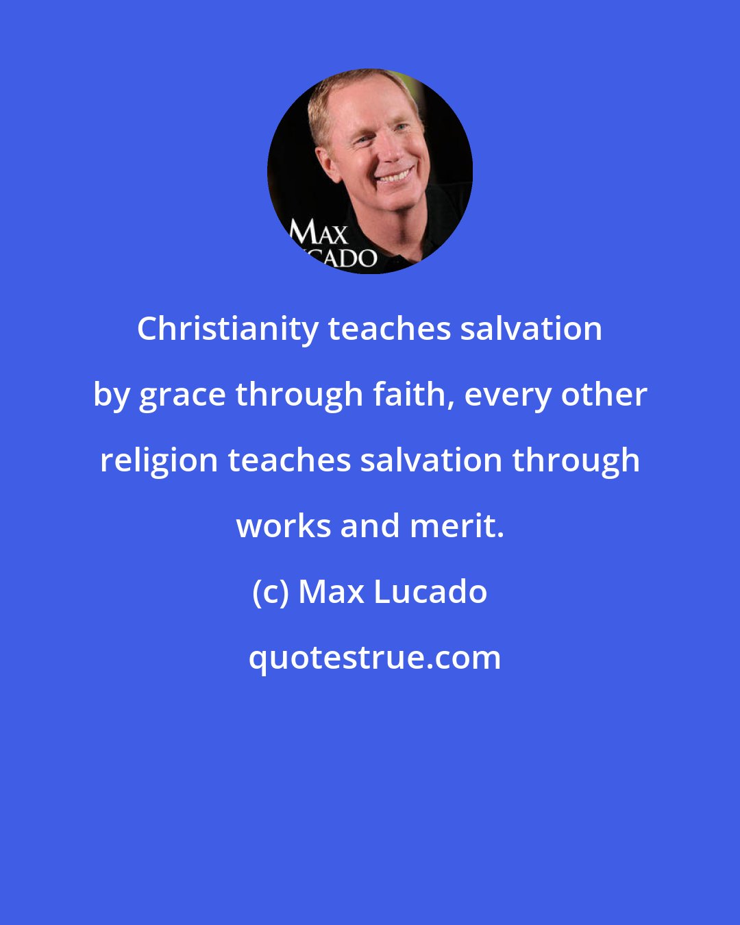 Max Lucado: Christianity teaches salvation by grace through faith, every other religion teaches salvation through works and merit.