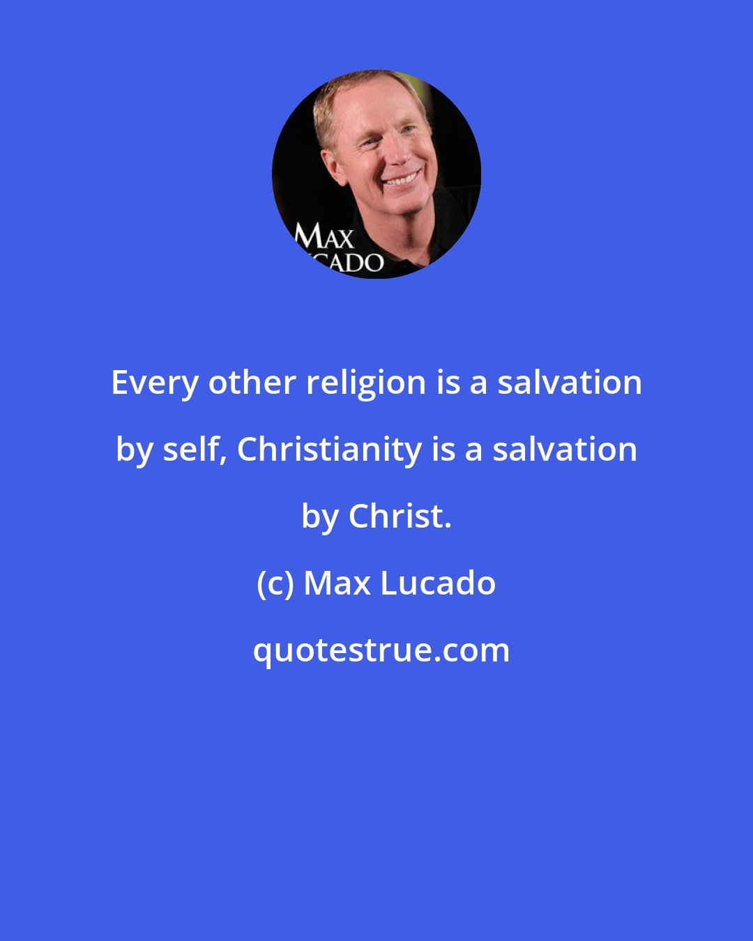 Max Lucado: Every other religion is a salvation by self, Christianity is a salvation by Christ.