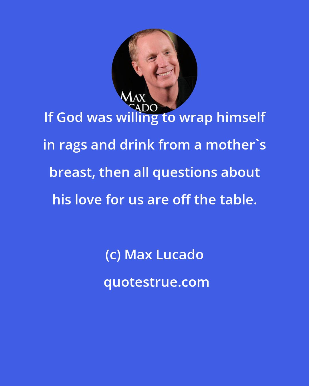 Max Lucado: If God was willing to wrap himself in rags and drink from a mother's breast, then all questions about his love for us are off the table.