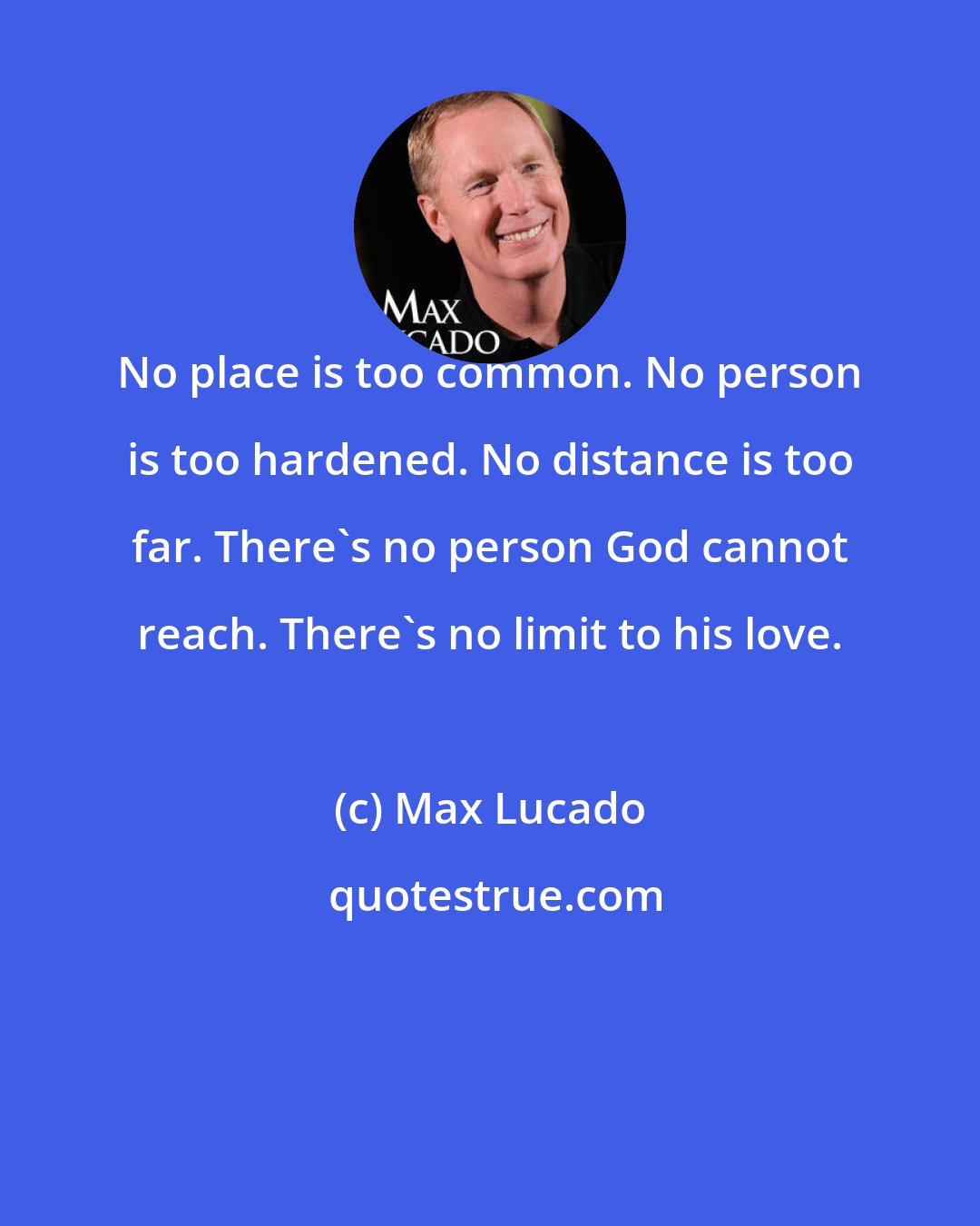 Max Lucado: No place is too common. No person is too hardened. No distance is too far. There's no person God cannot reach. There's no limit to his love.