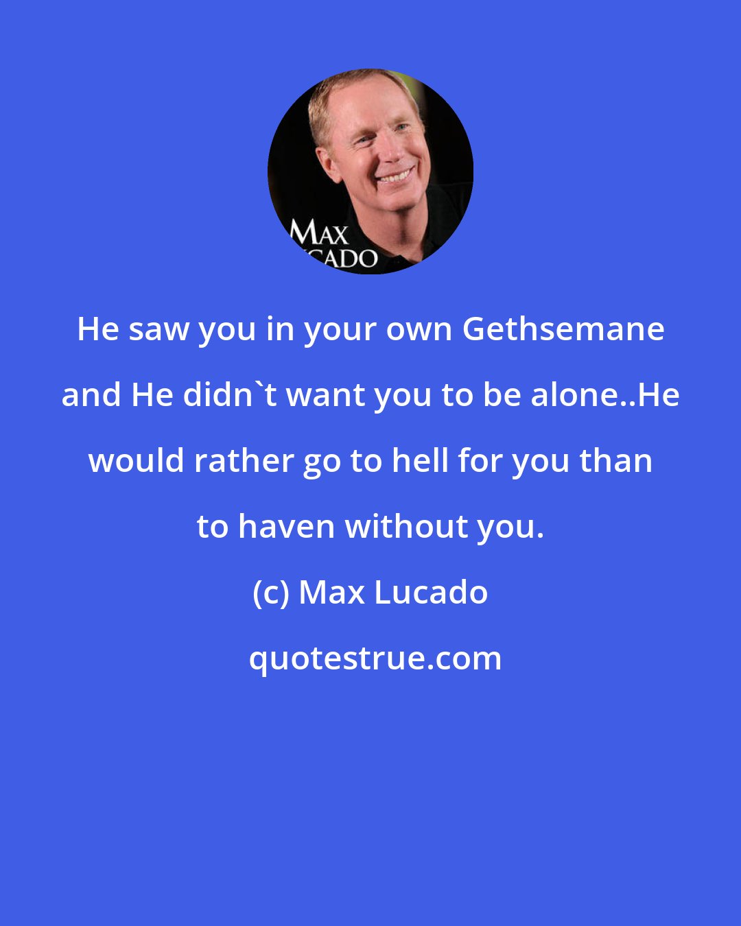 Max Lucado: He saw you in your own Gethsemane and He didn't want you to be alone..He would rather go to hell for you than to haven without you.