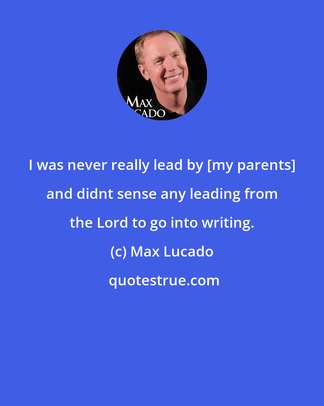 Max Lucado: I was never really lead by [my parents] and didnt sense any leading from the Lord to go into writing.