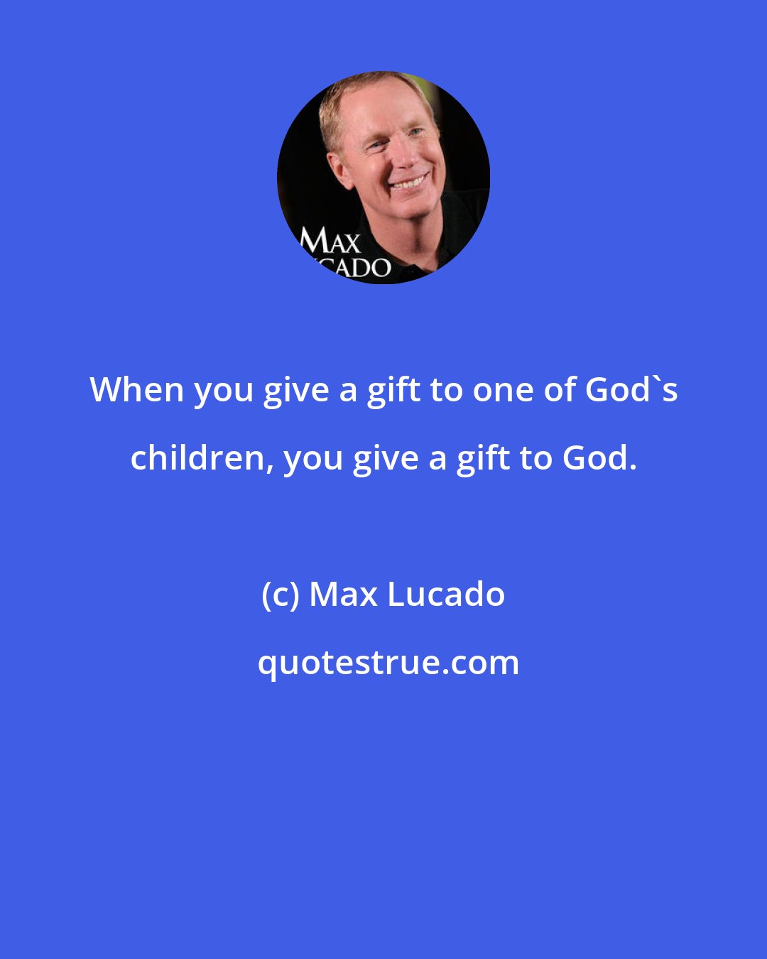 Max Lucado: When you give a gift to one of God's children, you give a gift to God.
